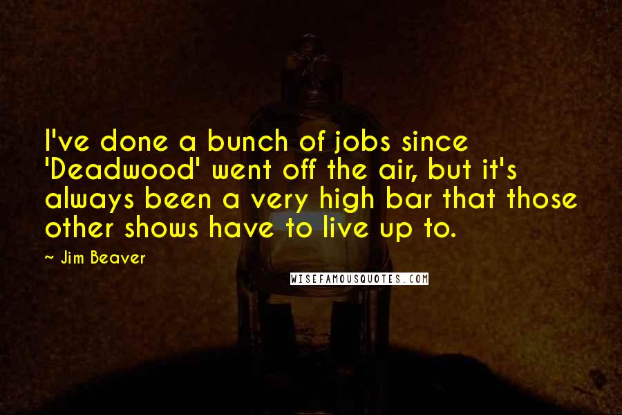 Jim Beaver Quotes: I've done a bunch of jobs since 'Deadwood' went off the air, but it's always been a very high bar that those other shows have to live up to.