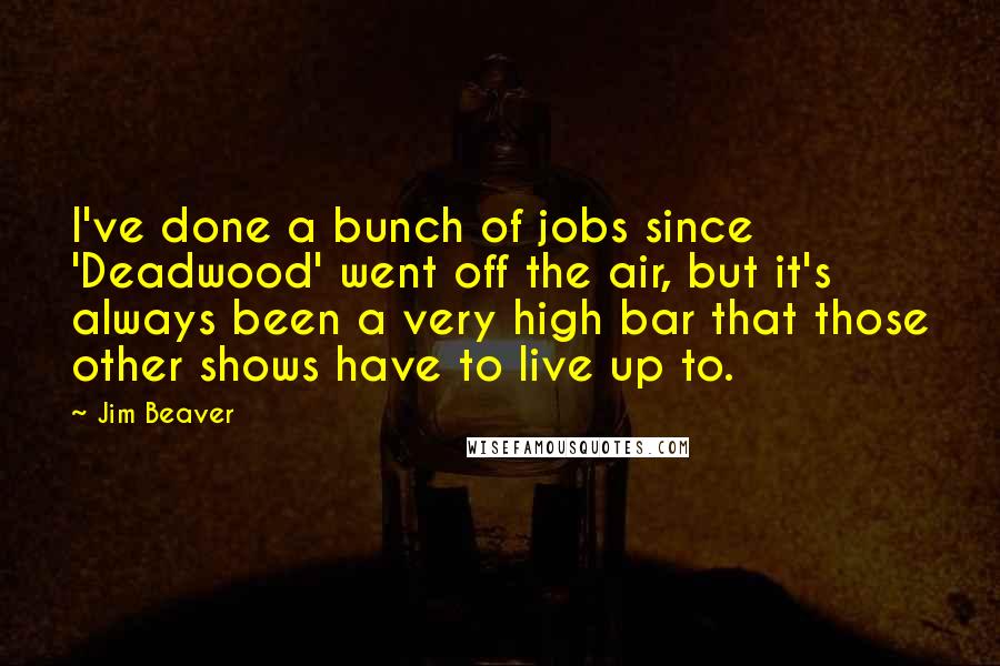 Jim Beaver Quotes: I've done a bunch of jobs since 'Deadwood' went off the air, but it's always been a very high bar that those other shows have to live up to.