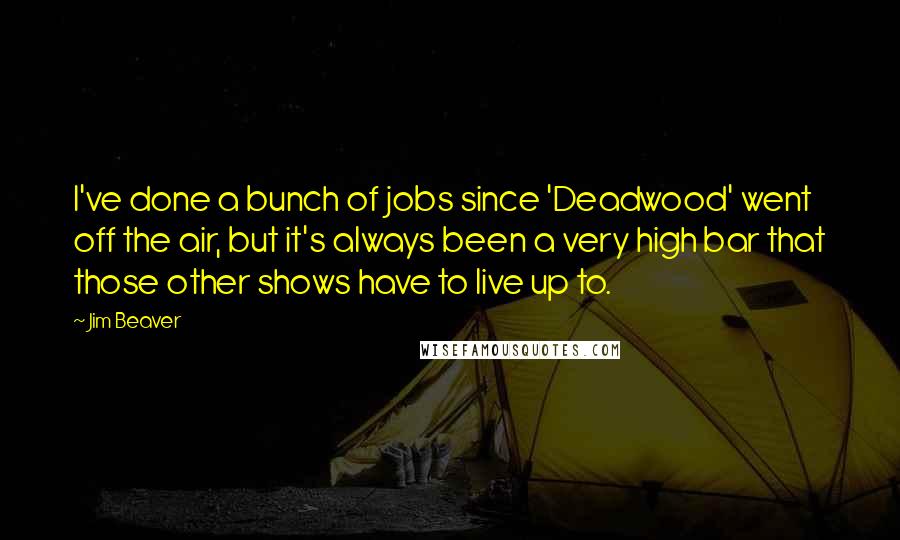 Jim Beaver Quotes: I've done a bunch of jobs since 'Deadwood' went off the air, but it's always been a very high bar that those other shows have to live up to.