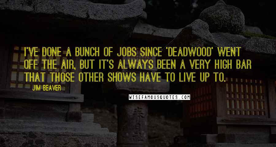 Jim Beaver Quotes: I've done a bunch of jobs since 'Deadwood' went off the air, but it's always been a very high bar that those other shows have to live up to.
