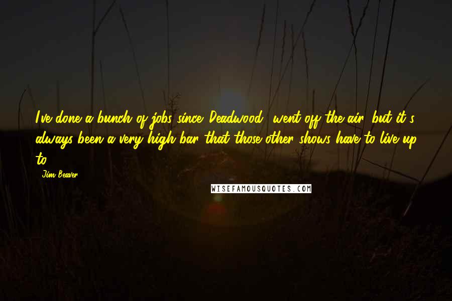 Jim Beaver Quotes: I've done a bunch of jobs since 'Deadwood' went off the air, but it's always been a very high bar that those other shows have to live up to.