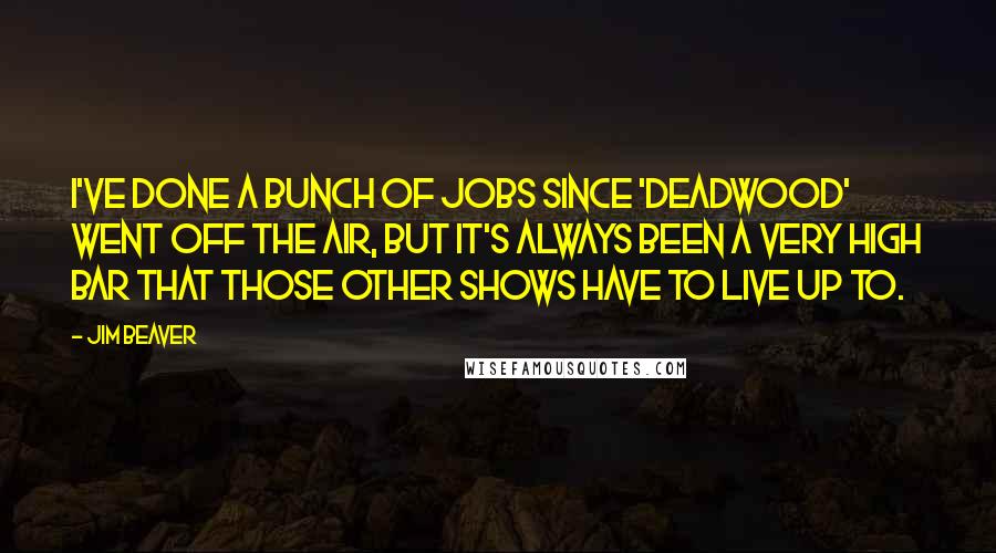 Jim Beaver Quotes: I've done a bunch of jobs since 'Deadwood' went off the air, but it's always been a very high bar that those other shows have to live up to.