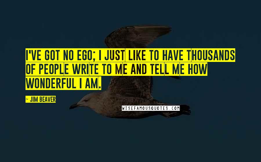 Jim Beaver Quotes: I've got no ego; I just like to have thousands of people write to me and tell me how wonderful I am.