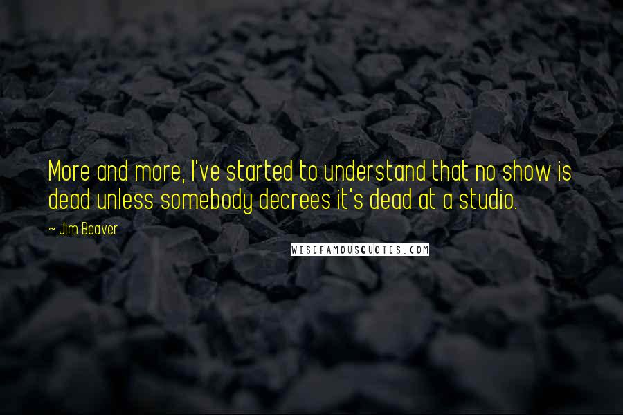 Jim Beaver Quotes: More and more, I've started to understand that no show is dead unless somebody decrees it's dead at a studio.