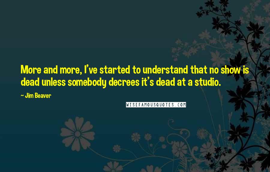 Jim Beaver Quotes: More and more, I've started to understand that no show is dead unless somebody decrees it's dead at a studio.