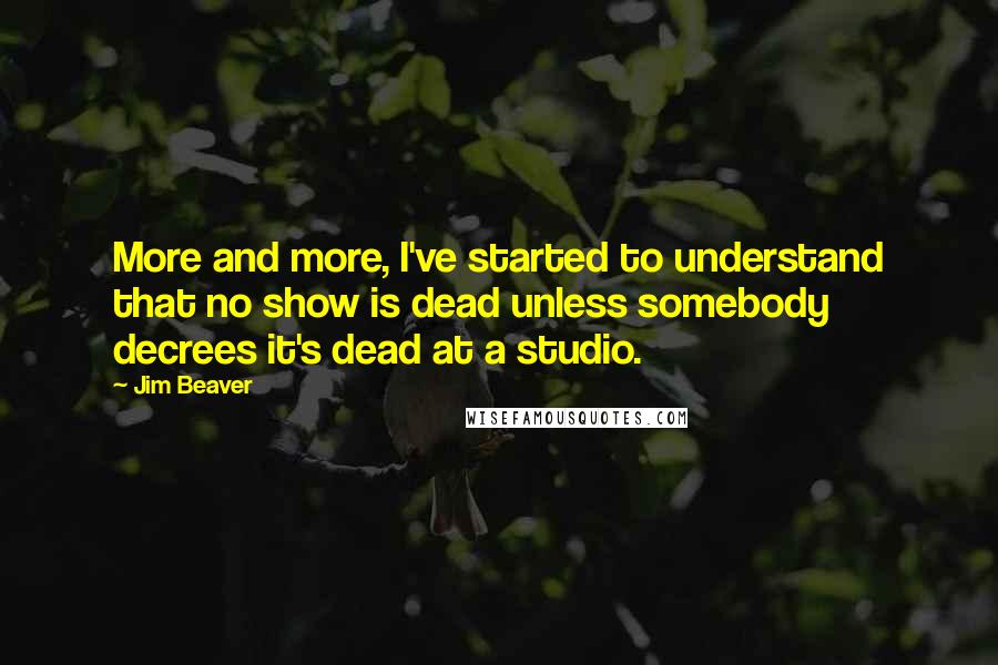 Jim Beaver Quotes: More and more, I've started to understand that no show is dead unless somebody decrees it's dead at a studio.