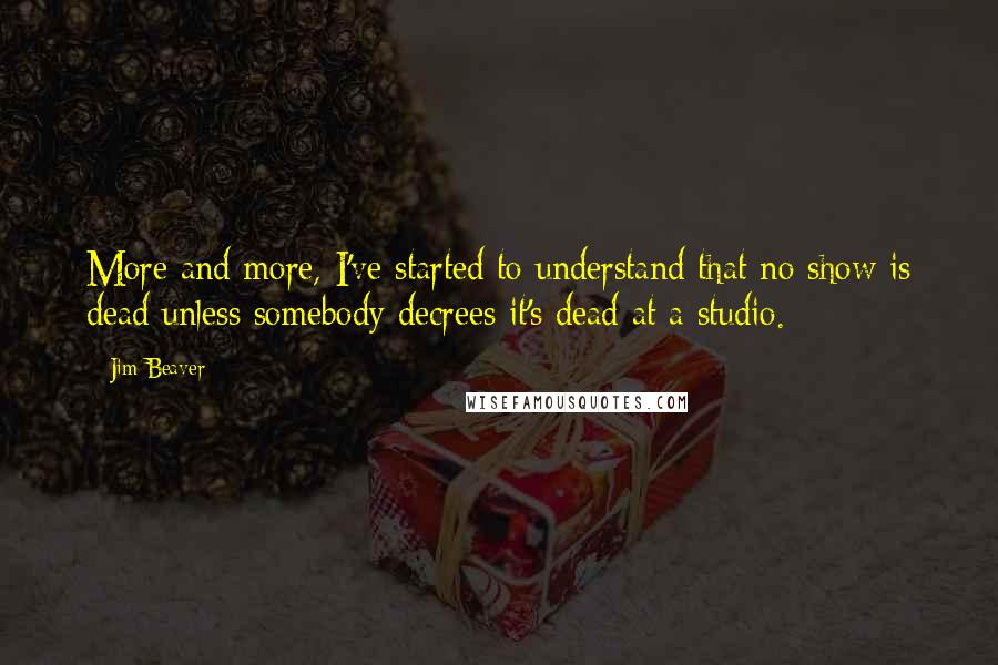 Jim Beaver Quotes: More and more, I've started to understand that no show is dead unless somebody decrees it's dead at a studio.