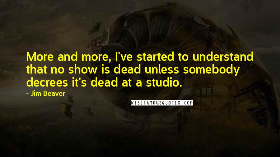 Jim Beaver Quotes: More and more, I've started to understand that no show is dead unless somebody decrees it's dead at a studio.