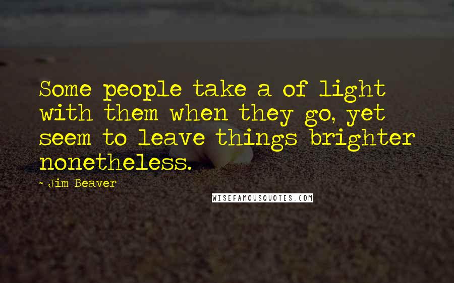 Jim Beaver Quotes: Some people take a of light with them when they go, yet seem to leave things brighter nonetheless.