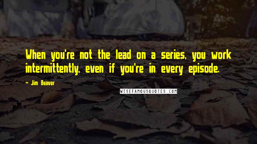 Jim Beaver Quotes: When you're not the lead on a series, you work intermittently, even if you're in every episode.