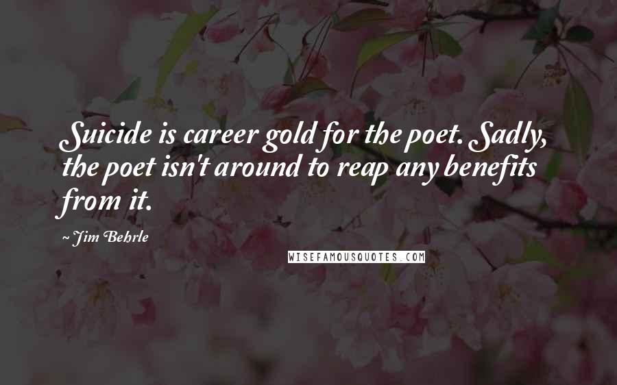 Jim Behrle Quotes: Suicide is career gold for the poet. Sadly, the poet isn't around to reap any benefits from it.