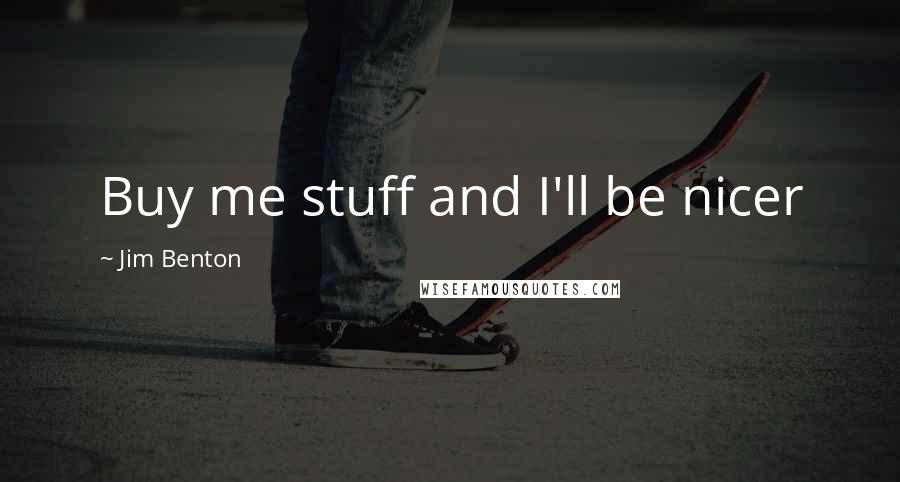 Jim Benton Quotes: Buy me stuff and I'll be nicer