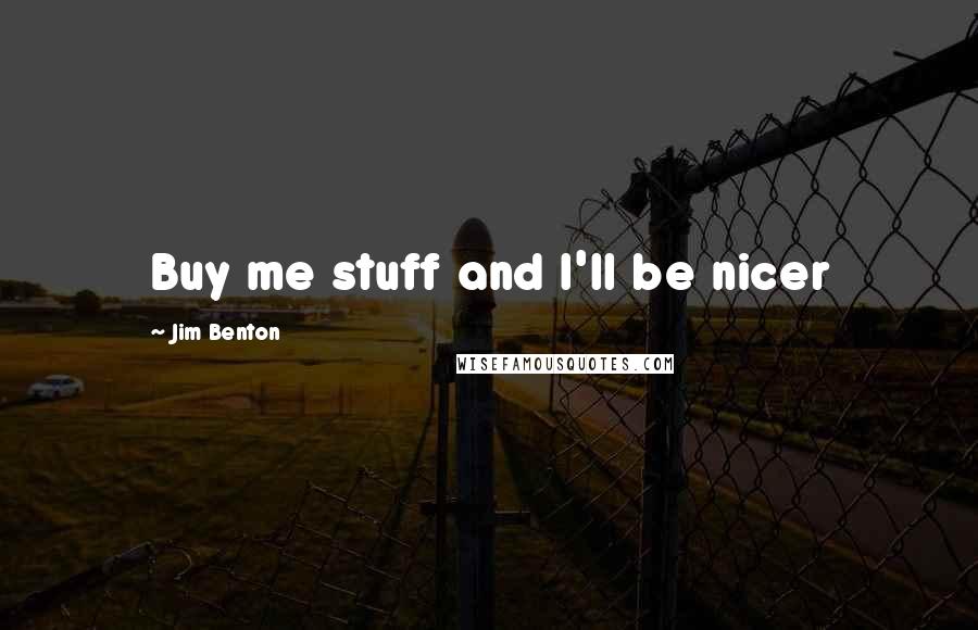 Jim Benton Quotes: Buy me stuff and I'll be nicer