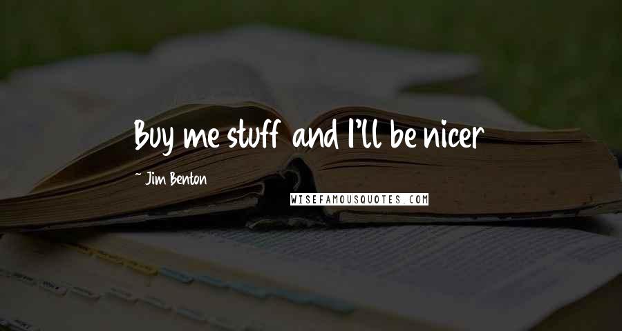 Jim Benton Quotes: Buy me stuff and I'll be nicer