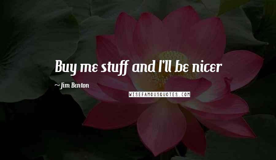 Jim Benton Quotes: Buy me stuff and I'll be nicer