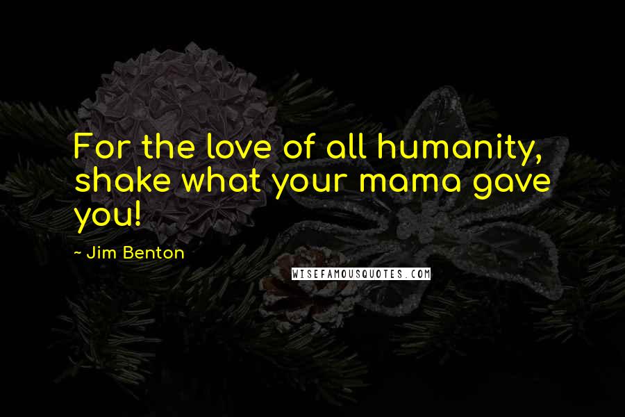 Jim Benton Quotes: For the love of all humanity, shake what your mama gave you!