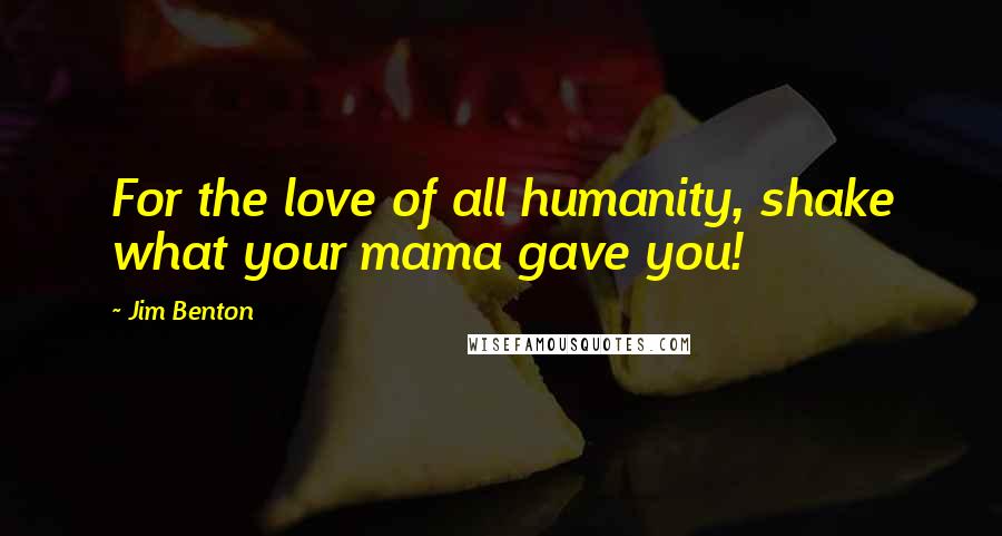 Jim Benton Quotes: For the love of all humanity, shake what your mama gave you!