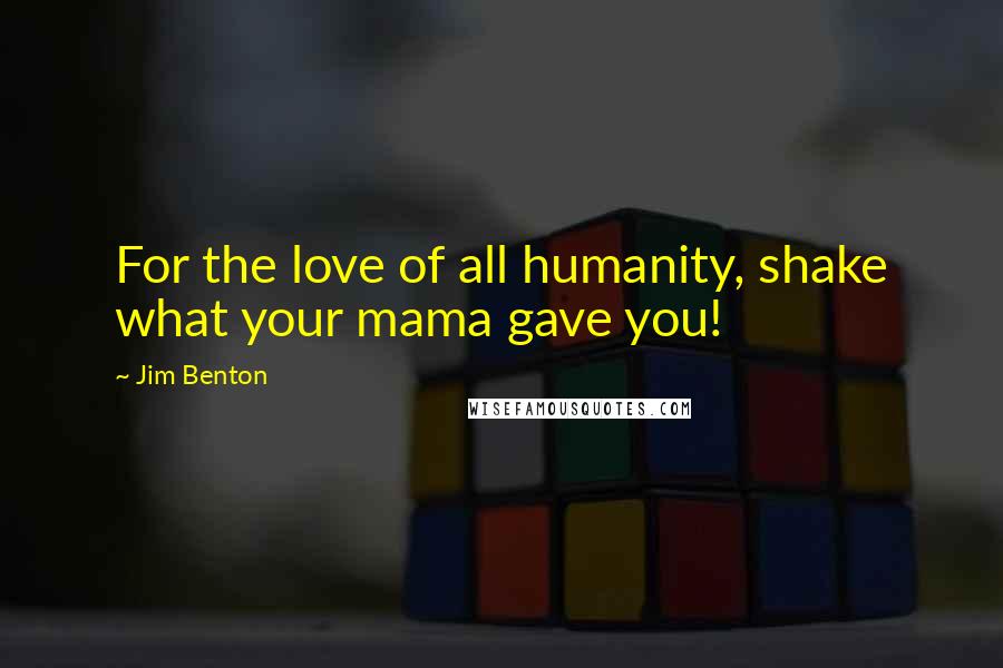 Jim Benton Quotes: For the love of all humanity, shake what your mama gave you!