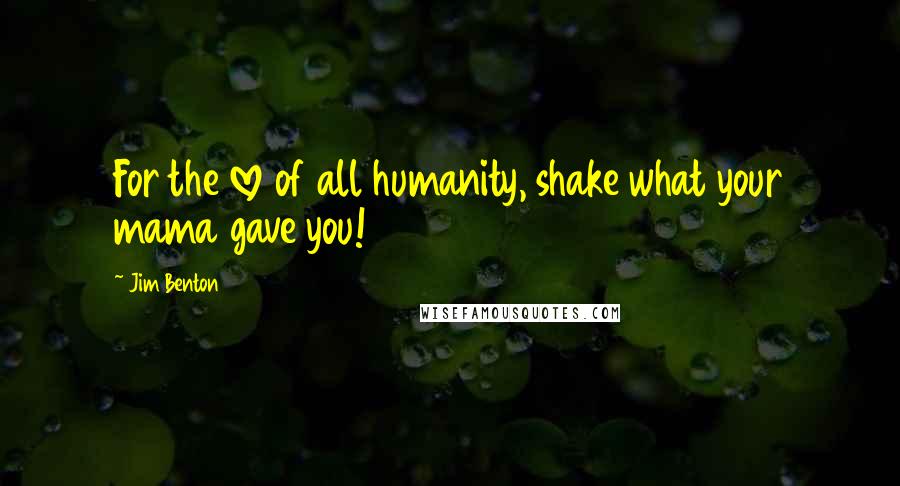 Jim Benton Quotes: For the love of all humanity, shake what your mama gave you!