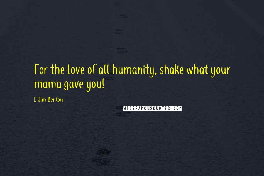 Jim Benton Quotes: For the love of all humanity, shake what your mama gave you!