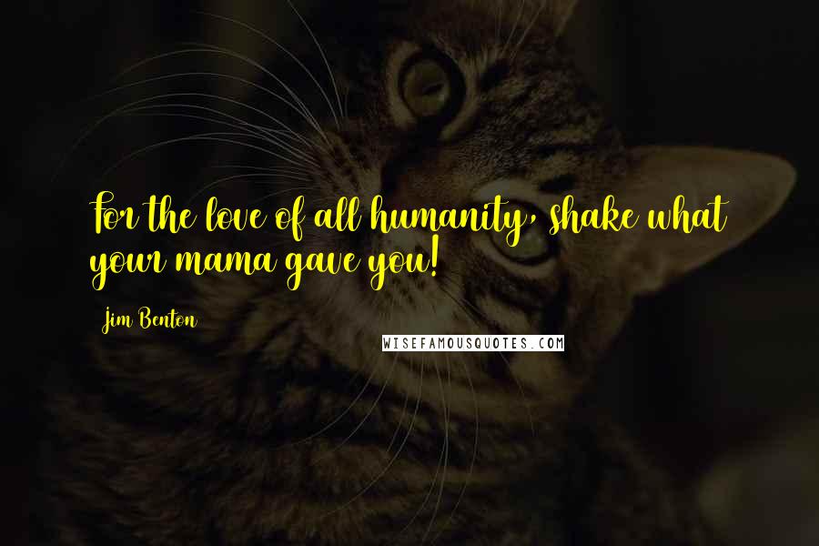 Jim Benton Quotes: For the love of all humanity, shake what your mama gave you!