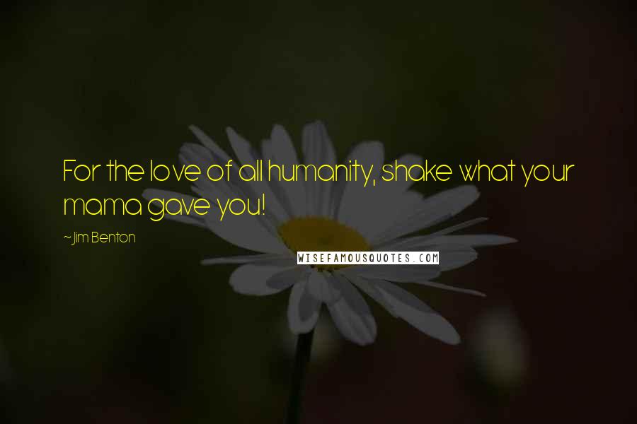 Jim Benton Quotes: For the love of all humanity, shake what your mama gave you!