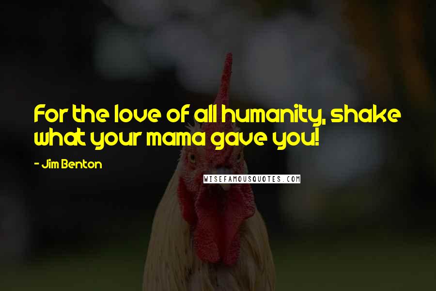 Jim Benton Quotes: For the love of all humanity, shake what your mama gave you!