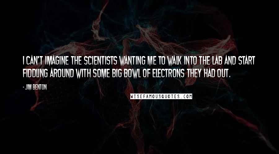 Jim Benton Quotes: I can't imagine the scientists wanting me to walk into the lab and start fiddling around with some big bowl of electrons they had out.