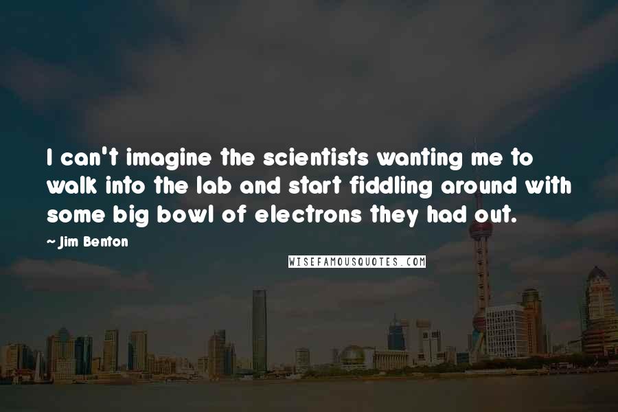 Jim Benton Quotes: I can't imagine the scientists wanting me to walk into the lab and start fiddling around with some big bowl of electrons they had out.