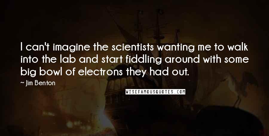 Jim Benton Quotes: I can't imagine the scientists wanting me to walk into the lab and start fiddling around with some big bowl of electrons they had out.