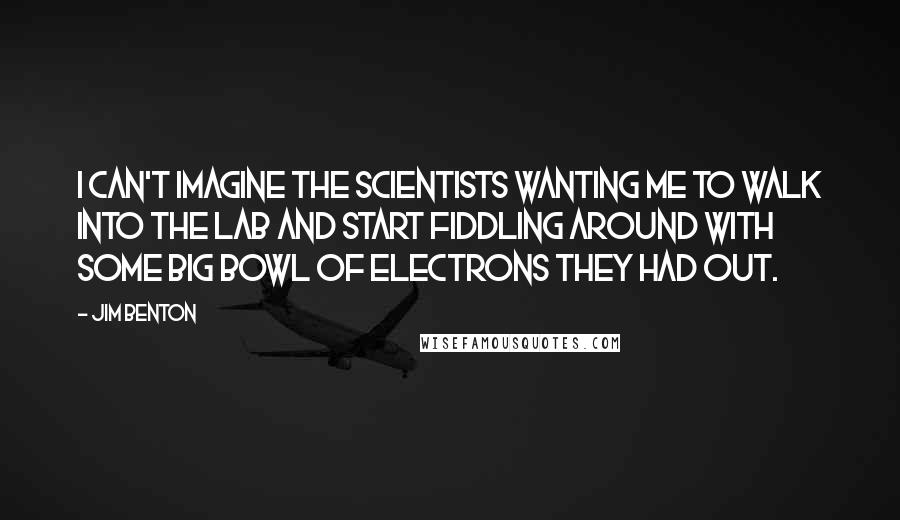 Jim Benton Quotes: I can't imagine the scientists wanting me to walk into the lab and start fiddling around with some big bowl of electrons they had out.