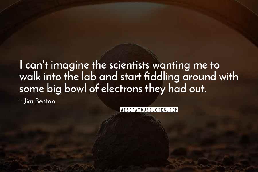 Jim Benton Quotes: I can't imagine the scientists wanting me to walk into the lab and start fiddling around with some big bowl of electrons they had out.