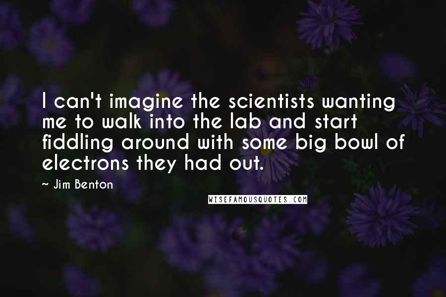 Jim Benton Quotes: I can't imagine the scientists wanting me to walk into the lab and start fiddling around with some big bowl of electrons they had out.