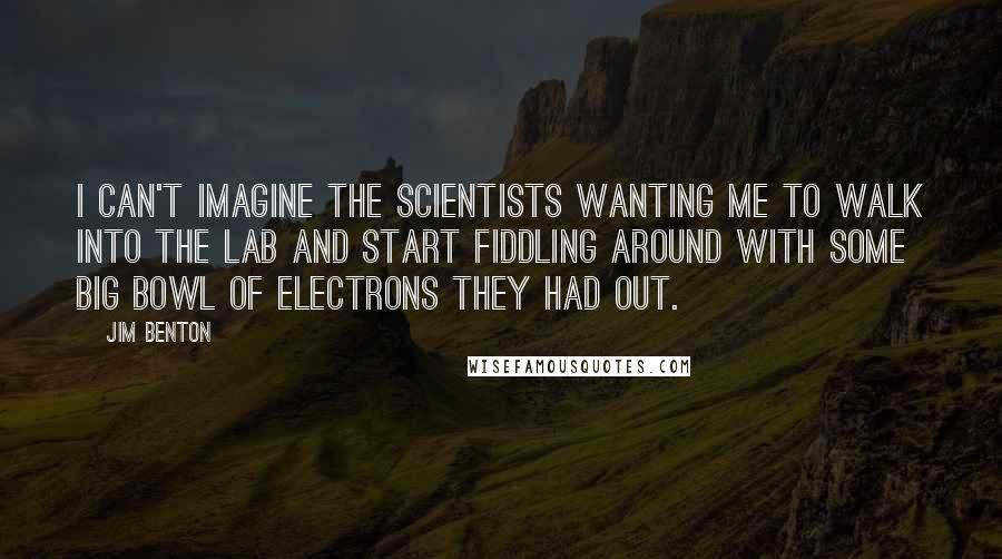 Jim Benton Quotes: I can't imagine the scientists wanting me to walk into the lab and start fiddling around with some big bowl of electrons they had out.