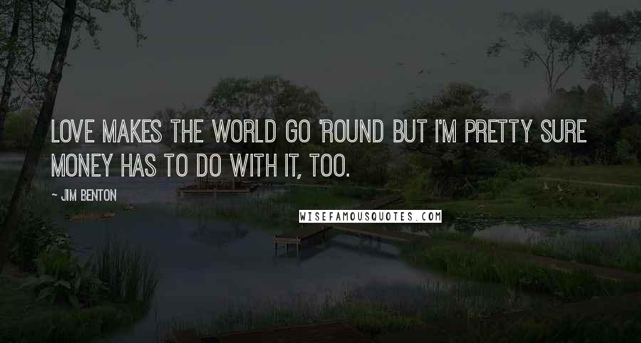 Jim Benton Quotes: Love makes the world go 'round but I'm pretty sure money has to do with it, too.