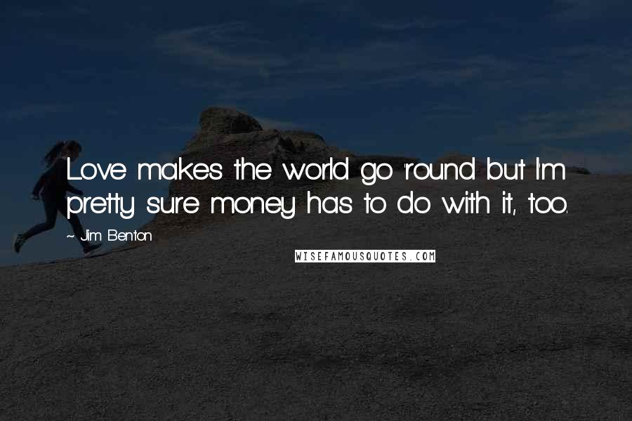 Jim Benton Quotes: Love makes the world go 'round but I'm pretty sure money has to do with it, too.