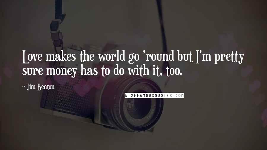 Jim Benton Quotes: Love makes the world go 'round but I'm pretty sure money has to do with it, too.