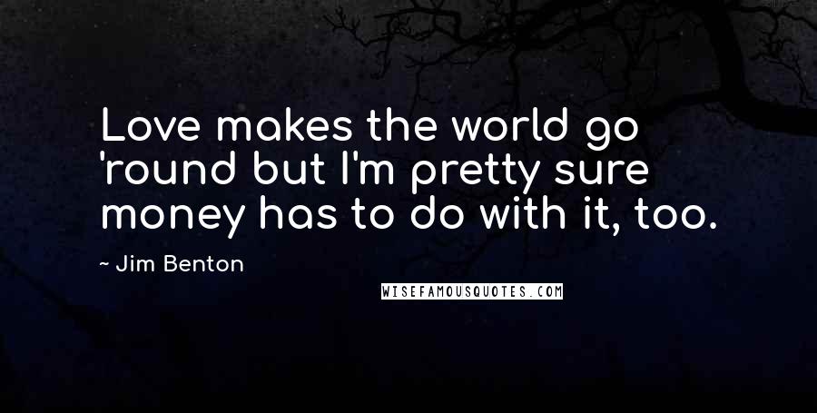 Jim Benton Quotes: Love makes the world go 'round but I'm pretty sure money has to do with it, too.