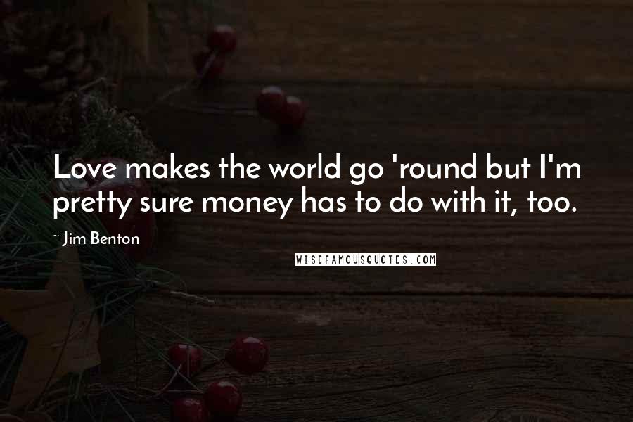 Jim Benton Quotes: Love makes the world go 'round but I'm pretty sure money has to do with it, too.