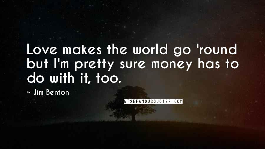 Jim Benton Quotes: Love makes the world go 'round but I'm pretty sure money has to do with it, too.