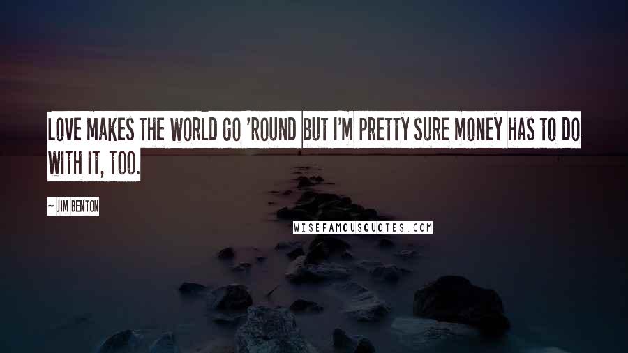 Jim Benton Quotes: Love makes the world go 'round but I'm pretty sure money has to do with it, too.
