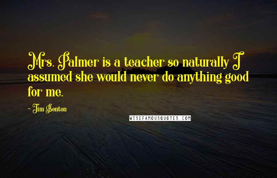 Jim Benton Quotes: Mrs. Palmer is a teacher so naturally I assumed she would never do anything good for me.