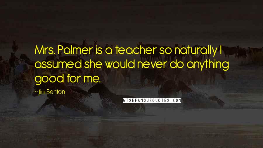 Jim Benton Quotes: Mrs. Palmer is a teacher so naturally I assumed she would never do anything good for me.