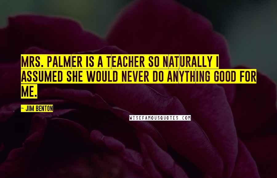 Jim Benton Quotes: Mrs. Palmer is a teacher so naturally I assumed she would never do anything good for me.