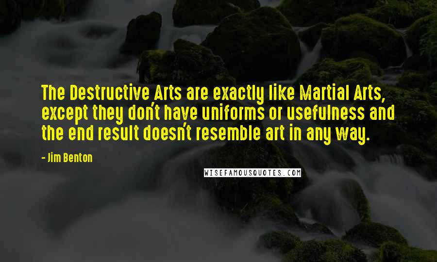 Jim Benton Quotes: The Destructive Arts are exactly like Martial Arts, except they don't have uniforms or usefulness and the end result doesn't resemble art in any way.