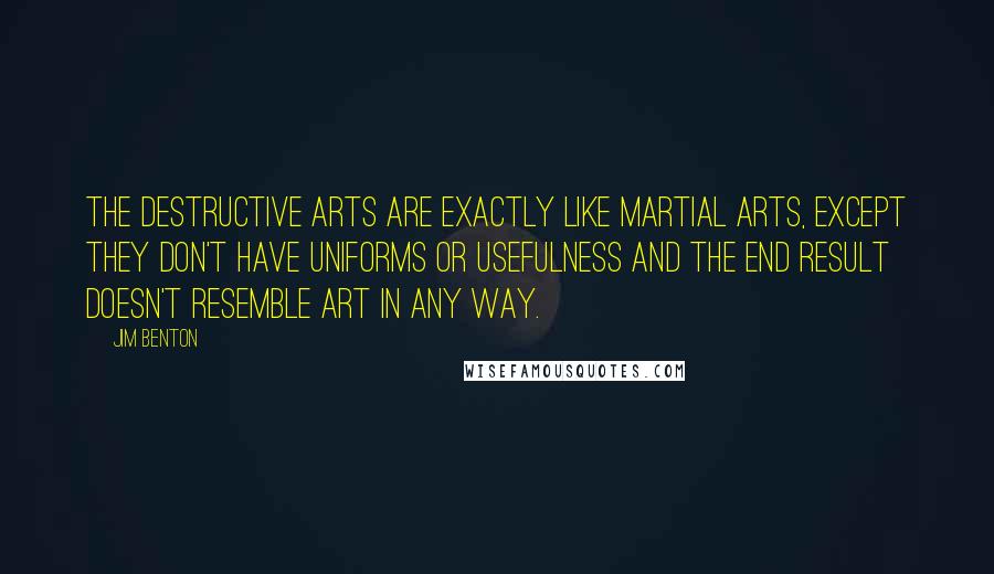 Jim Benton Quotes: The Destructive Arts are exactly like Martial Arts, except they don't have uniforms or usefulness and the end result doesn't resemble art in any way.