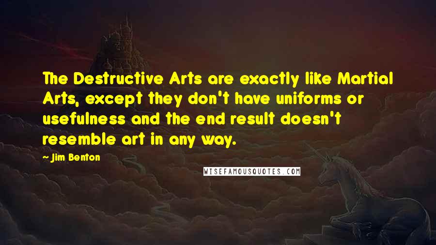 Jim Benton Quotes: The Destructive Arts are exactly like Martial Arts, except they don't have uniforms or usefulness and the end result doesn't resemble art in any way.