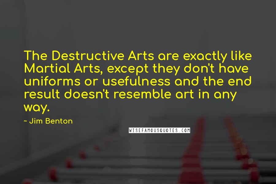 Jim Benton Quotes: The Destructive Arts are exactly like Martial Arts, except they don't have uniforms or usefulness and the end result doesn't resemble art in any way.