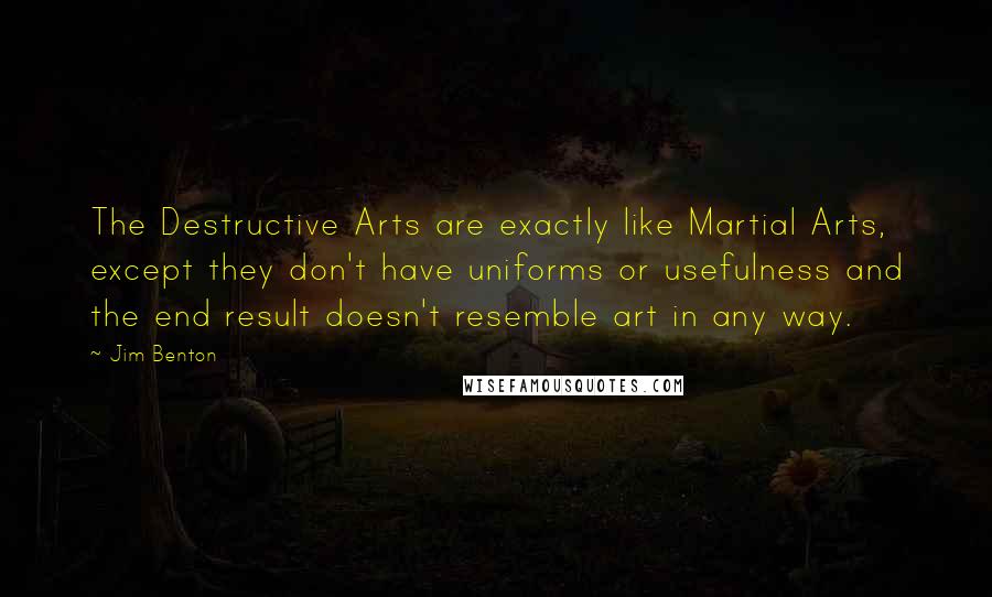 Jim Benton Quotes: The Destructive Arts are exactly like Martial Arts, except they don't have uniforms or usefulness and the end result doesn't resemble art in any way.