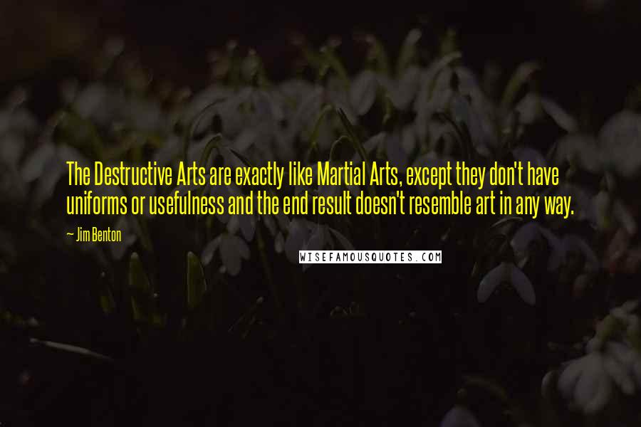 Jim Benton Quotes: The Destructive Arts are exactly like Martial Arts, except they don't have uniforms or usefulness and the end result doesn't resemble art in any way.